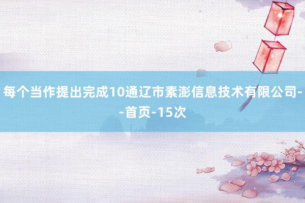 每个当作提出完成10通辽市素澎信息技术有限公司--首页-15次