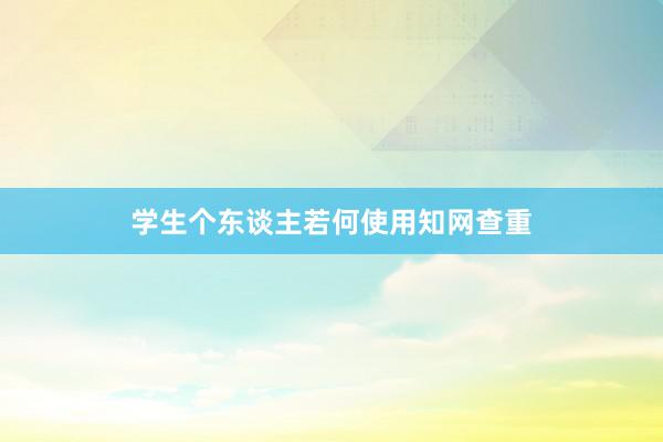 学生个东谈主若何使用知网查重