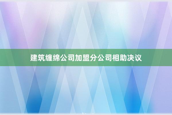 建筑缠绵公司加盟分公司相助决议
