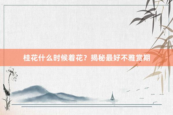 桂花什么时候着花？揭秘最好不雅赏期