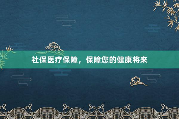 社保医疗保障，保障您的健康将来