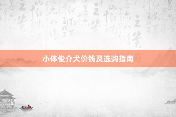 小体俊介犬价钱及选购指南