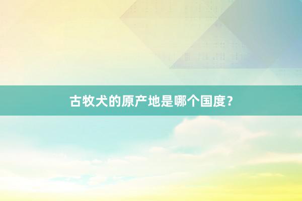 古牧犬的原产地是哪个国度？