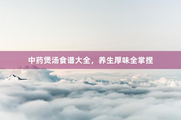 中药煲汤食谱大全，养生厚味全掌捏