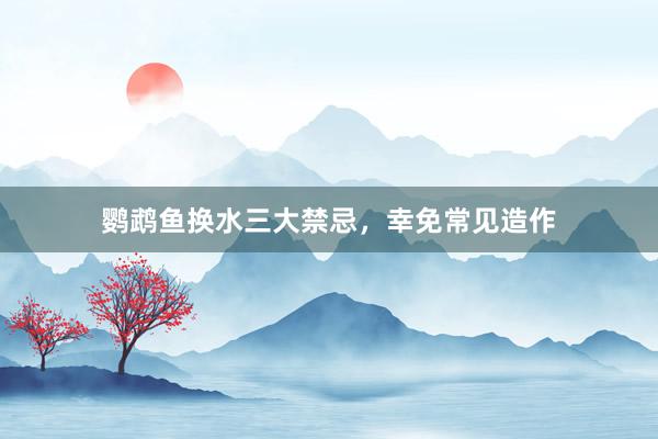 鹦鹉鱼换水三大禁忌,幸免常见造作