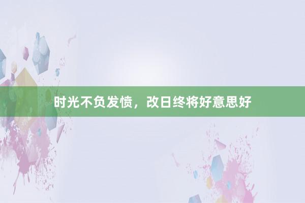 时光不负发愤，改日终将好意思好